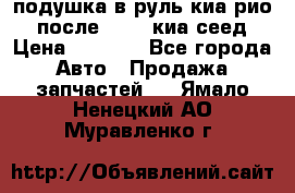 подушка в руль киа рио 3 после 2015. киа сеед › Цена ­ 8 000 - Все города Авто » Продажа запчастей   . Ямало-Ненецкий АО,Муравленко г.